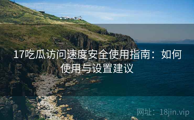 17吃瓜访问速度安全使用指南：如何使用与设置建议
