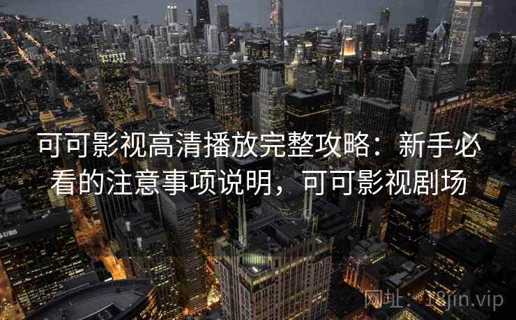 可可影视高清播放完整攻略：新手必看的注意事项说明，可可影视剧场