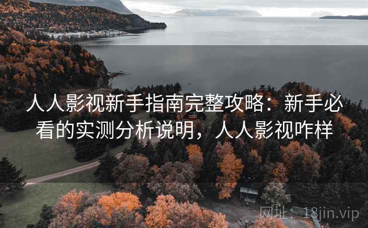 人人影视新手指南完整攻略:新手必看的实测分析说明,人人影视咋样 人人影视新手指南完整攻略:新手必看的实测分析说明,人人影视咋样