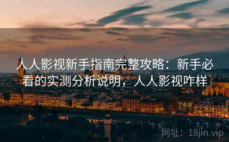 人人影视新手指南完整攻略：新手必看的实测分析说明，人人影视咋样