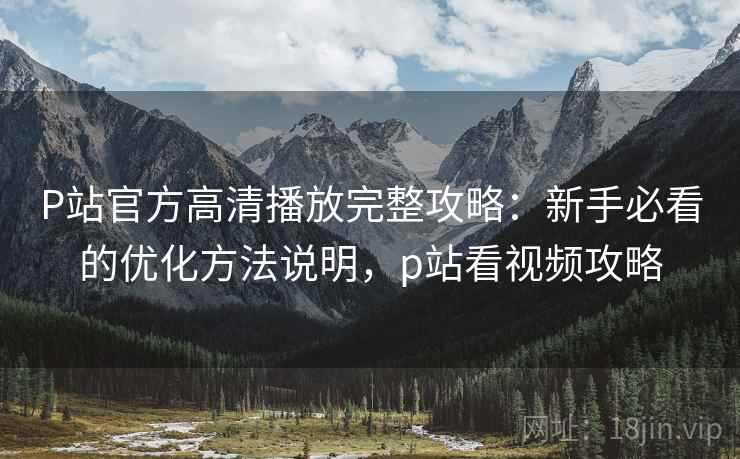P站官方高清播放完整攻略:新手必看的优化方法说明,p站看视频攻略 P站官方高清播放完整攻略:新手必看的优化方法说明,p站看视频攻略