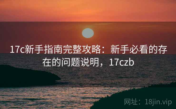 17c新手指南完整攻略:新手必看的存在的问题说明,17czb 17c新手指南完整攻略:新手必看的存在的问题说明,17czb