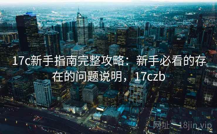 17c新手指南完整攻略：新手必看的存在的问题说明，17czb
