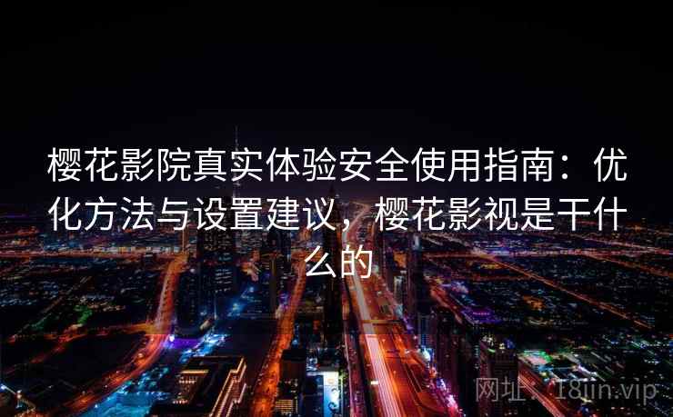 樱花影院真实体验安全使用指南：优化方法与设置建议，樱花影视是干什么的