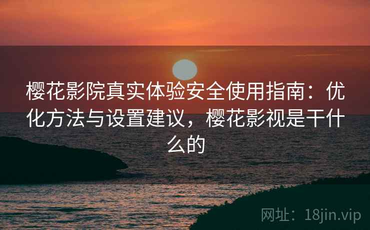 樱花影院真实体验安全使用指南:优化方法与设置建议,樱花影视是干什么的 樱花影院真实体验安全使用指南:优化方法与设置建议,樱花影视是干什么的