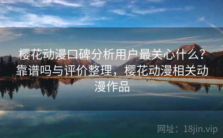 樱花动漫口碑分析用户最关心什么？靠谱吗与评价整理，樱花动漫相关动漫作品