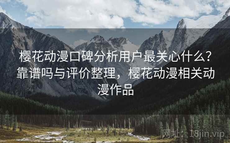 樱花动漫口碑分析用户最关心什么？靠谱吗与评价整理，樱花动漫相关动漫作品