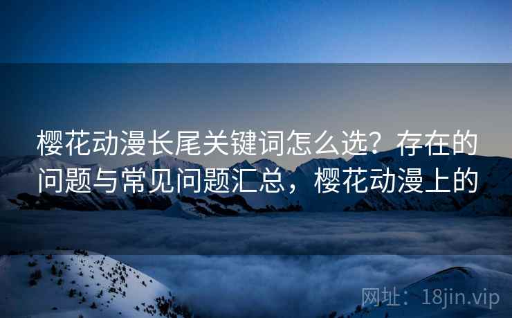 樱花动漫长尾关键词怎么选？存在的问题与常见问题汇总，樱花动漫上的