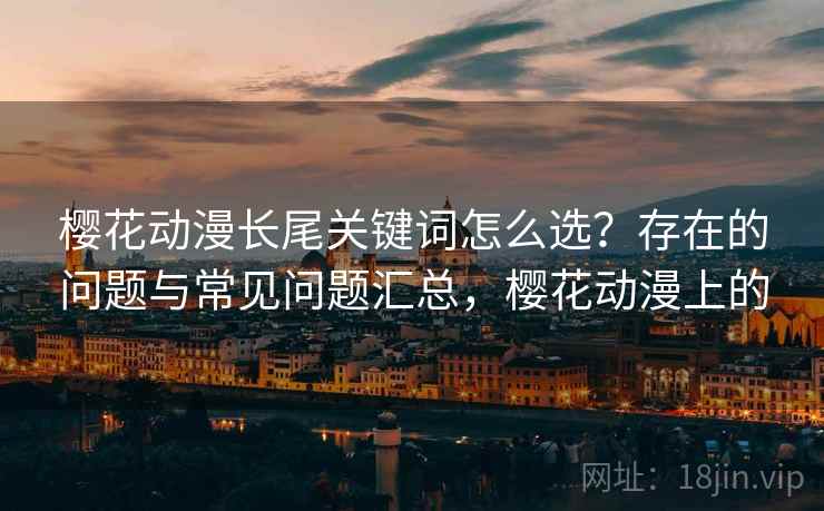 樱花动漫长尾关键词怎么选?存在的问题与常见问题汇总,樱花动漫上的 樱花动漫长尾关键词怎么选?存在的问题与常见问题汇总,樱花动漫上的