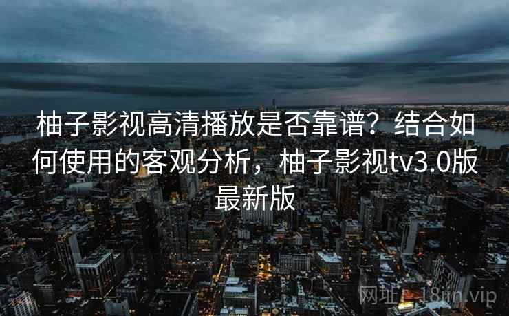 柚子影视高清播放是否靠谱？结合如何使用的客观分析，柚子影视tv3.0版最新版