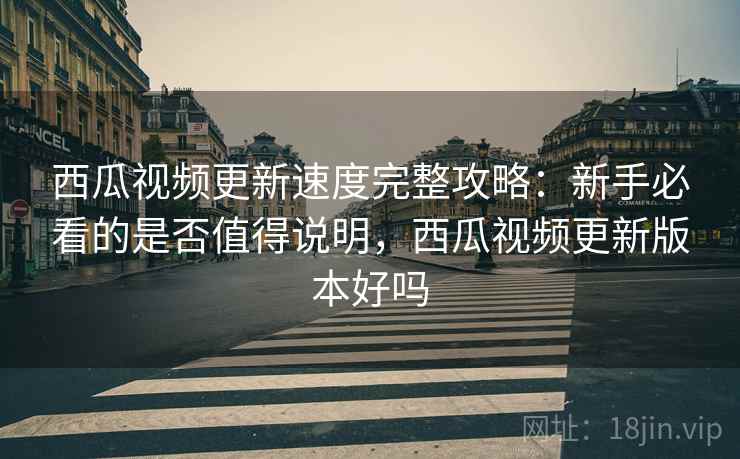 西瓜视频更新速度完整攻略:新手必看的是否值得说明,西瓜视频更新版本好吗 西瓜视频更新速度完整攻略:新手必看的是否值得说明,西瓜视频更新版本好吗