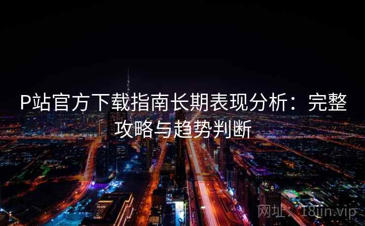 P站官方下载指南长期表现分析：完整攻略与趋势判断