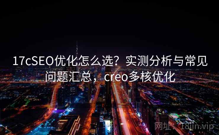 17cSEO优化怎么选?实测分析与常见问题汇总,creo多核优化 17cSEO优化怎么选?实测分析与常见问题汇总,creo多核优化