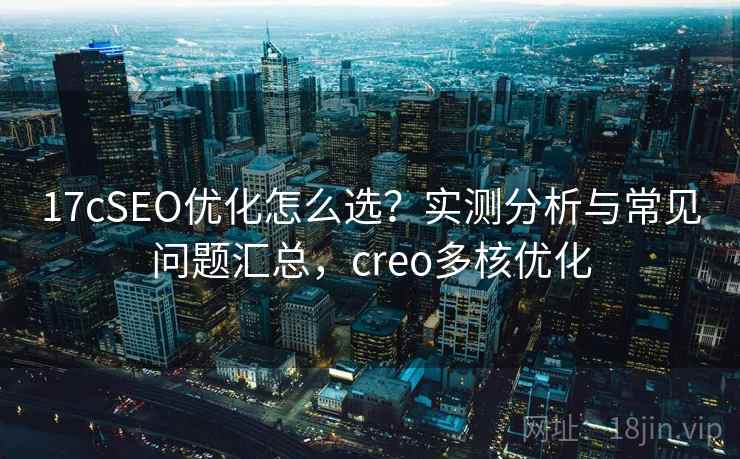 17cSEO优化怎么选？实测分析与常见问题汇总，creo多核优化