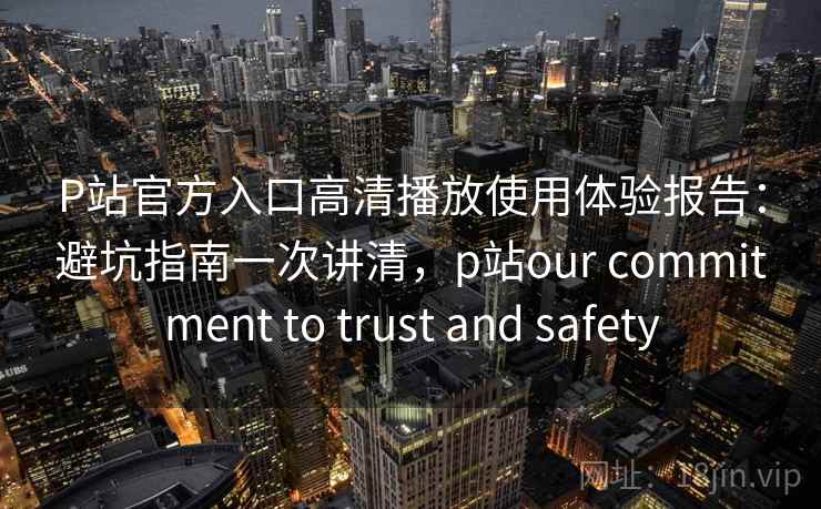 P站官方入口高清播放使用体验报告:避坑指南一次讲清,p站our commitment to trust and safety P站官方入口高清播放使用体验报告:避坑指南一次讲清,p站our commitment to trust and safety
