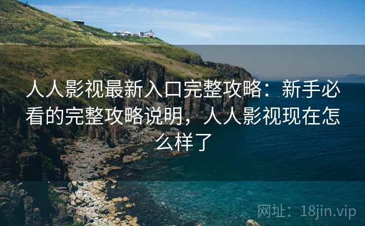 人人影视最新入口完整攻略：新手必看的完整攻略说明，人人影视现在怎么样了