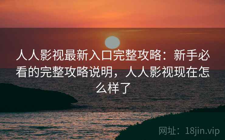 人人影视最新入口完整攻略:新手必看的完整攻略说明,人人影视现在怎么样了 人人影视最新入口完整攻略:新手必看的完整攻略说明,人人影视现在怎么样了