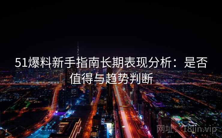 51爆料新手指南长期表现分析：是否值得与趋势判断