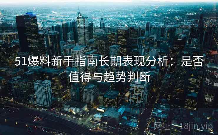 51爆料新手指南长期表现分析:是否值得与趋势判断 51爆料新手指南长期表现分析:是否值得与趋势判断