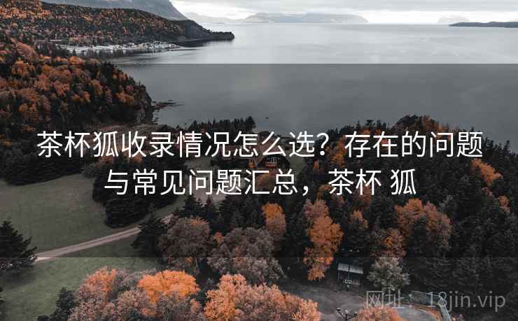 茶杯狐收录情况怎么选?存在的问题与常见问题汇总,茶杯 狐 茶杯狐收录情况怎么选?存在的问题与常见问题汇总,茶杯 狐