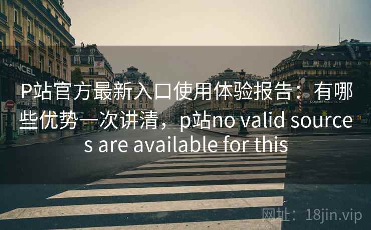 P站官方最新入口使用体验报告:有哪些优势一次讲清,p站no valid sources are available for this P站官方最新入口使用体验报告:有哪些优势一次讲清,p站no valid sources are available for this