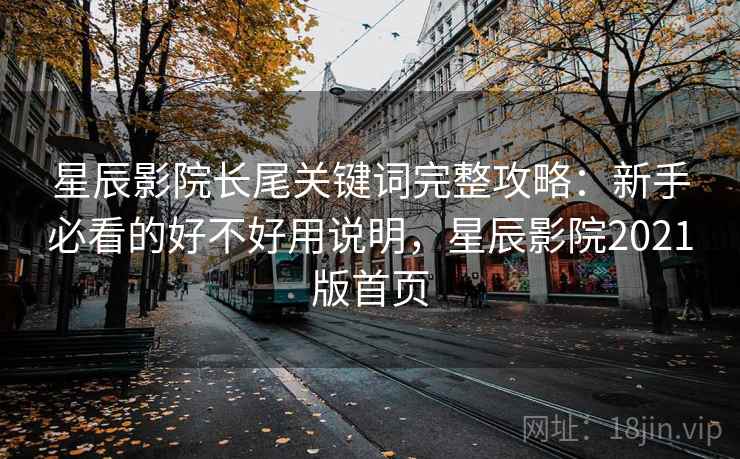 星辰影院长尾关键词完整攻略：新手必看的好不好用说明，星辰影院2021版首页