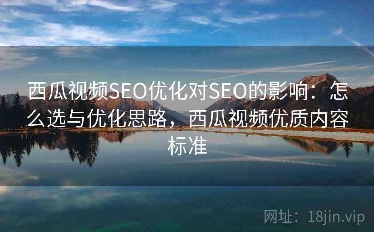 西瓜视频SEO优化对SEO的影响:怎么选与优化思路,西瓜视频优质内容标准 西瓜视频SEO优化对SEO的影响:怎么选与优化思路,西瓜视频优质内容标准