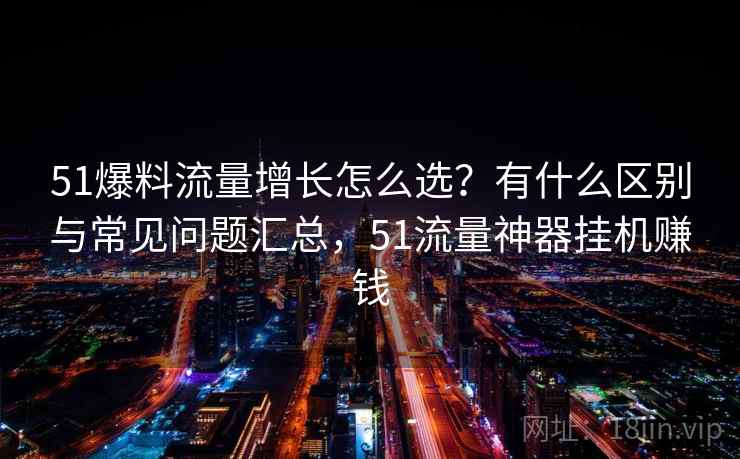 51爆料流量增长怎么选？有什么区别与常见问题汇总，51流量神器挂机赚钱