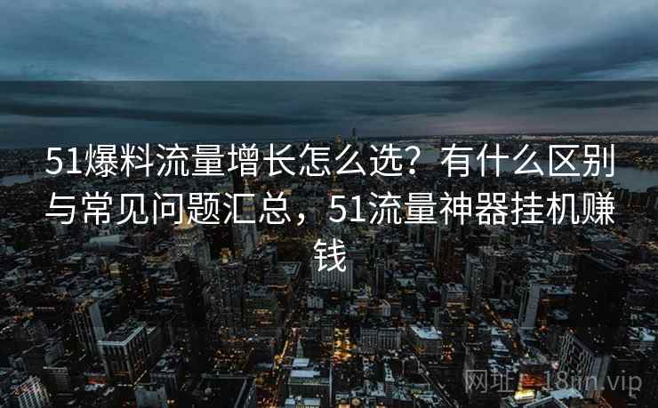 51爆料流量增长怎么选?有什么区别与常见问题汇总,51流量神器挂机赚钱 51爆料流量增长怎么选?有什么区别与常见问题汇总,51流量神器挂机赚钱