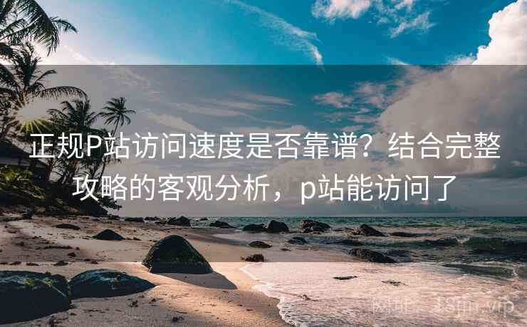 正规P站访问速度是否靠谱?结合完整攻略的客观分析,p站能访问了 正规P站访问速度是否靠谱?结合完整攻略的客观分析,p站能访问了
