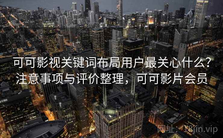 可可影视关键词布局用户最关心什么?注意事项与评价整理,可可影片会员 可可影视关键词布局用户最关心什么?注意事项与评价整理,可可影片会员