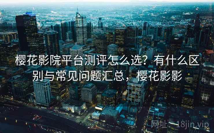 樱花影院平台测评怎么选？有什么区别与常见问题汇总，樱花影影