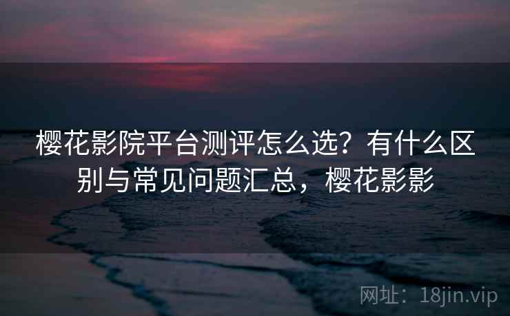 樱花影院平台测评怎么选?有什么区别与常见问题汇总,樱花影影 樱花影院平台测评怎么选?有什么区别与常见问题汇总,樱花影影
