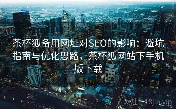 茶杯狐备用网址对SEO的影响：避坑指南与优化思路，茶杯狐网站下手机版下载