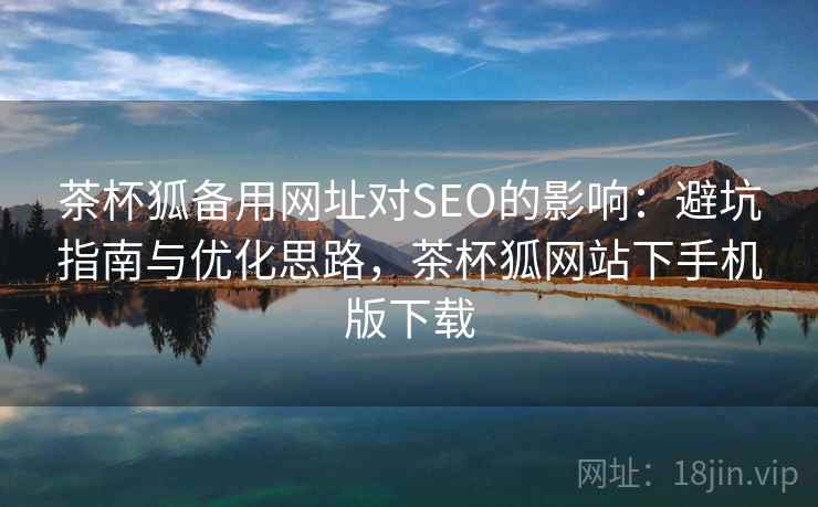 茶杯狐备用网址对SEO的影响:避坑指南与优化思路,茶杯狐网站下手机版下载 茶杯狐备用网址对SEO的影响:避坑指南与优化思路,茶杯狐网站下手机版下载