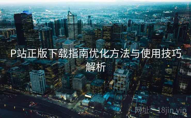 P站正版下载指南优化方法与使用技巧解析 P站正版下载指南优化方法与使用技巧解析
