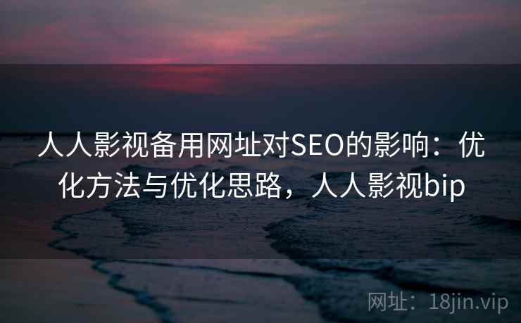 人人影视备用网址对SEO的影响:优化方法与优化思路,人人影视bip 人人影视备用网址对SEO的影响:优化方法与优化思路,人人影视bip