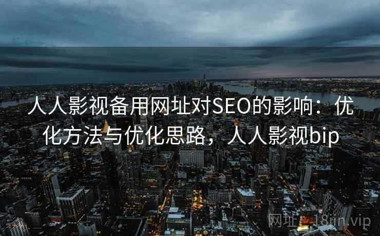 人人影视备用网址对SEO的影响：优化方法与优化思路，人人影视bip