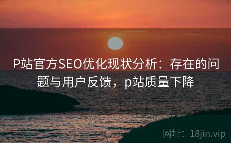 P站官方SEO优化现状分析：存在的问题与用户反馈，p站质量下降