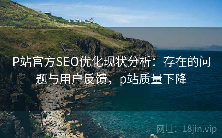 P站官方SEO优化现状分析:存在的问题与用户反馈,p站质量下降 P站官方SEO优化现状分析:存在的问题与用户反馈,p站质量下降