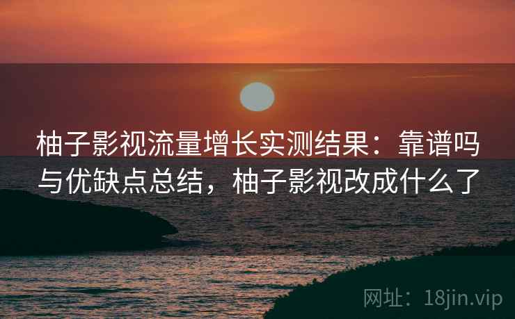 柚子影视流量增长实测结果：靠谱吗与优缺点总结，柚子影视改成什么了