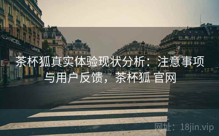 茶杯狐真实体验现状分析:注意事项与用户反馈,茶杯狐 官网 茶杯狐真实体验现状分析:注意事项与用户反馈,茶杯狐 官网
