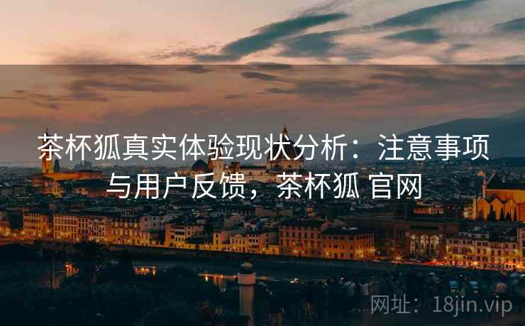 茶杯狐真实体验现状分析：注意事项与用户反馈，茶杯狐 官网