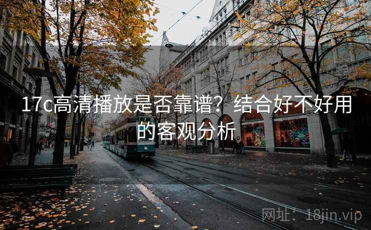 17c高清播放是否靠谱?结合好不好用的客观分析 17c高清播放是否靠谱?结合好不好用的客观分析
