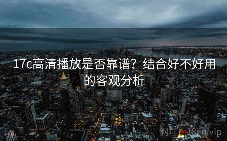 17c高清播放是否靠谱？结合好不好用的客观分析