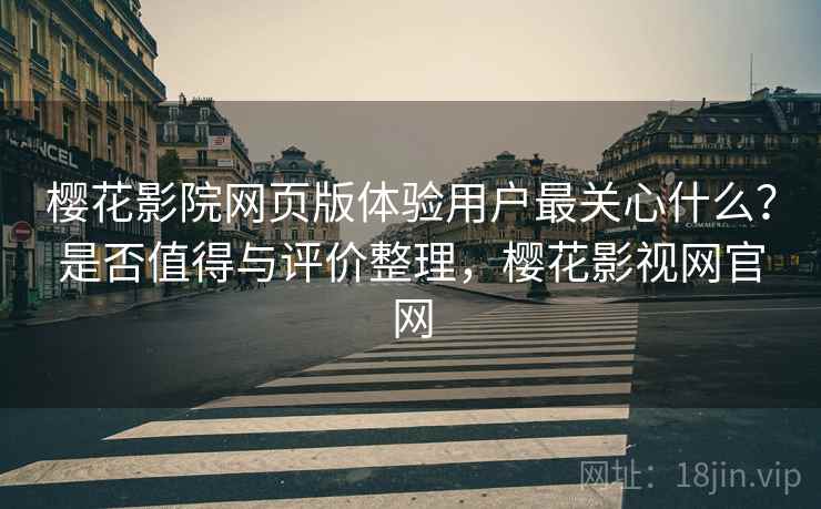 樱花影院网页版体验用户最关心什么？是否值得与评价整理，樱花影视网官网