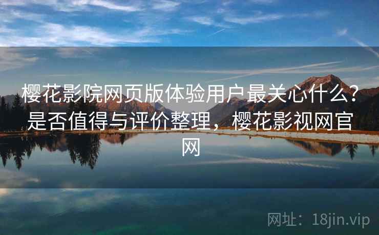 樱花影院网页版体验用户最关心什么?是否值得与评价整理,樱花影视网官网 樱花影院网页版体验用户最关心什么?是否值得与评价整理,樱花影视网官网