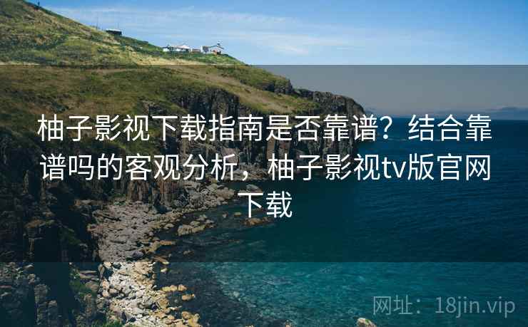 柚子影视下载指南是否靠谱?结合靠谱吗的客观分析,柚子影视tv版官网下载 柚子影视下载指南是否靠谱?结合靠谱吗的客观分析,柚子影视tv版官网下载