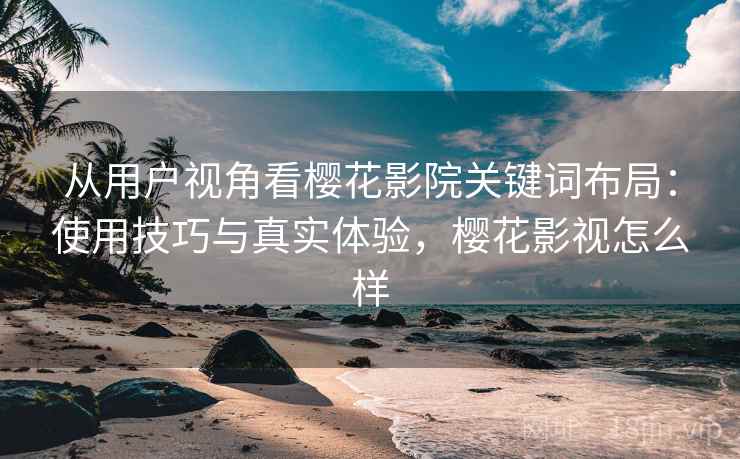 从用户视角看樱花影院关键词布局:使用技巧与真实体验,樱花影视怎么样 从用户视角看樱花影院关键词布局:使用技巧与真实体验,樱花影视怎么样