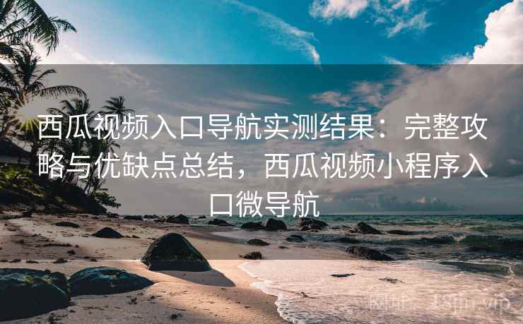 西瓜视频入口导航实测结果：完整攻略与优缺点总结，西瓜视频小程序入口微导航